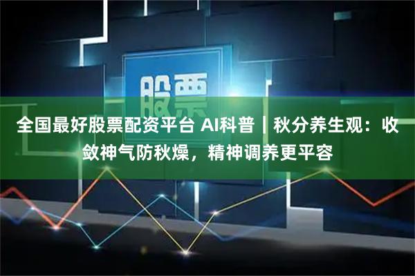 全国最好股票配资平台 AI科普｜秋分养生观：收敛神气防秋燥，精神调养更平容