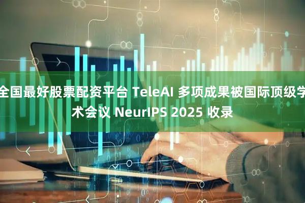 全国最好股票配资平台 TeleAI 多项成果被国际顶级学术会议 NeurIPS 2025 收录