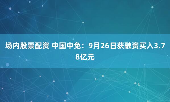 场内股票配资 中国中免:9月26日获融资买入3.78亿元