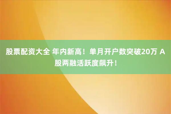 股票配资大全 年内新高！单月开户数突破20万 A股两融活跃度飙升！