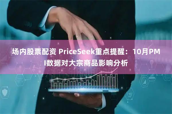 场内股票配资 PriceSeek重点提醒:10月PMI数据对大宗商品影响分析