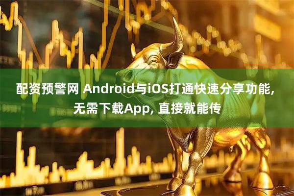 配资预警网 Android与iOS打通快速分享功能, 无需下载App, 直接就能传