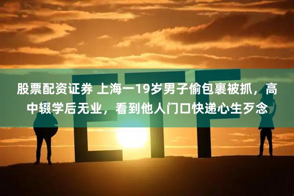 股票配资证券 上海一19岁男子偷包裹被抓,高中辍学后无业,看到他人门口快递心生歹念