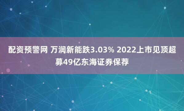 配资预警网 万润新能跌3.03% 2022上市见顶超募49亿东海证券保荐