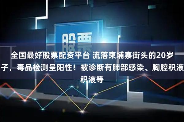 全国最好股票配资平台 流落柬埔寨街头的20岁女子，毒品检测呈阳性！被诊断有肺部感染、胸腔积液等