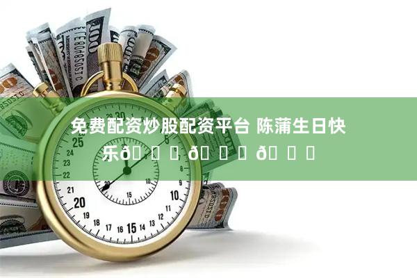 免费配资炒股配资平台 陈蒲生日快乐🎂🎂🎂