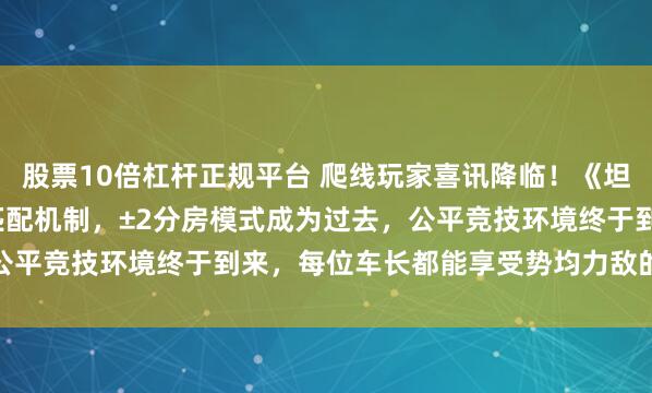 股票10倍杠杆正规平台 爬线玩家喜讯降临！《坦克世界》2.0彻底重做匹配机制，±2分房模式成为过去，公平竞技环境终于到来，每位车长都能享受势均力敌的战场对决