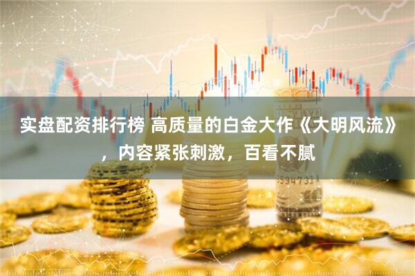 实盘配资排行榜 高质量的白金大作《大明风流》,内容紧张刺激,百看不腻