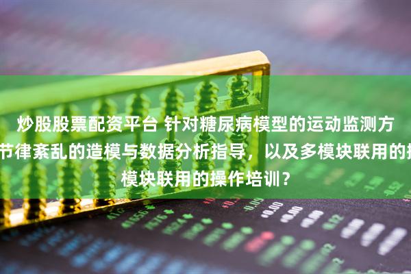 炒股股票配资平台 针对糖尿病模型的运动监测方案、昼夜节律紊乱的造模与数据分析指导，以及多模块联用的操作培训？