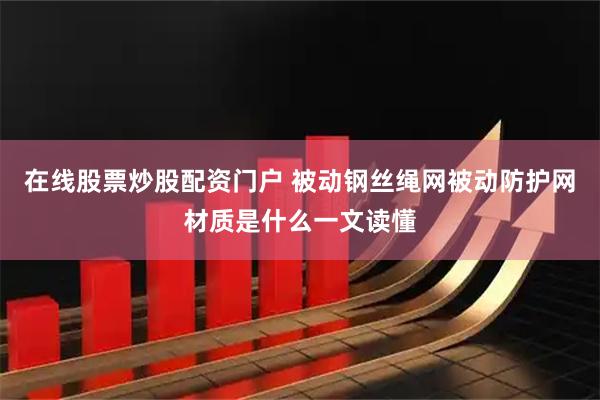 在线股票炒股配资门户 被动钢丝绳网被动防护网材质是什么一文读懂
