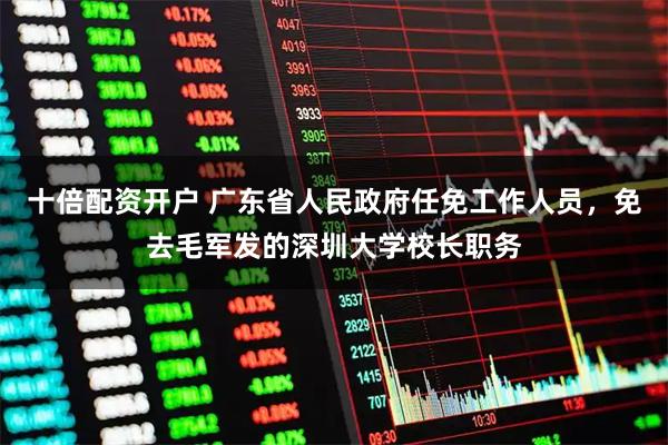 十倍配资开户 广东省人民政府任免工作人员，免去毛军发的深圳大学校长职务