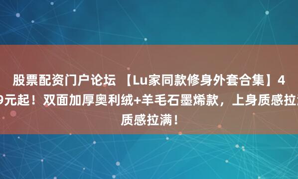股票配资门户论坛 【Lu家同款修身外套合集】49.9元起！双面加厚奥利绒+羊毛石墨烯款，上身质感拉满！