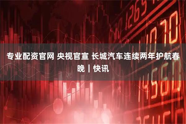 专业配资官网 央视官宣 长城汽车连续两年护航春晚｜快讯