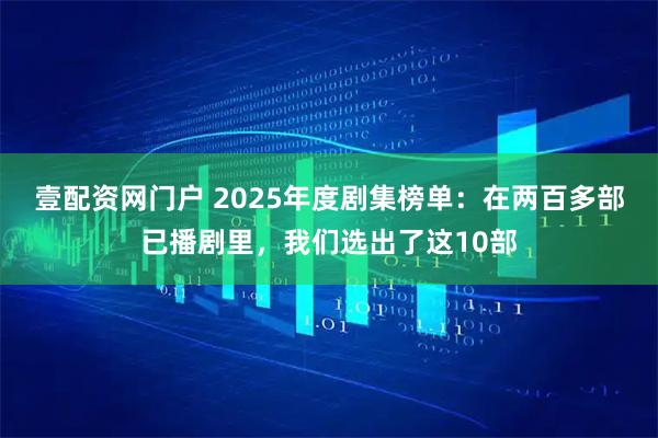 壹配资网门户 2025年度剧集榜单：在两百多部已播剧里，我们选出了这10部