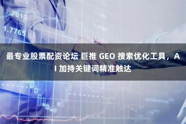 最专业股票配资论坛 巨推 GEO 搜索优化工具，AI 加持关键词精准触达