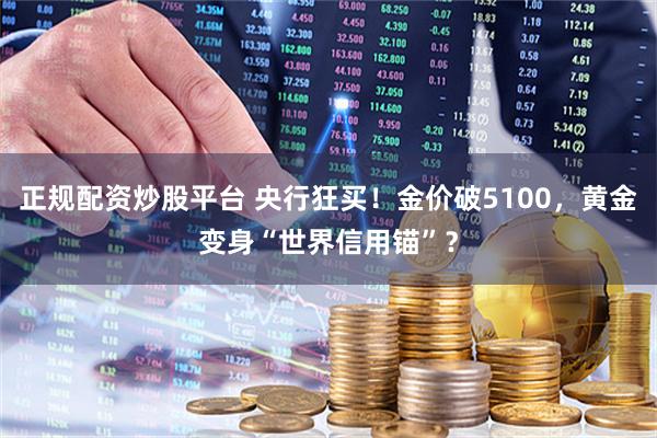 正规配资炒股平台 央行狂买！金价破5100，黄金变身“世界信用锚”？