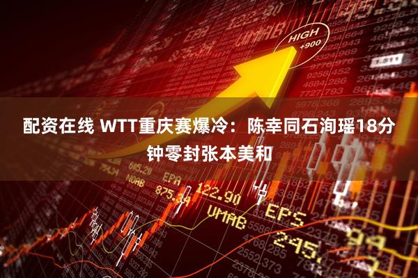 配资在线 WTT重庆赛爆冷：陈幸同石洵瑶18分钟零封张本美和