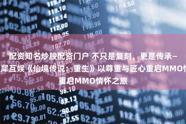 配资知名炒股配资门户 不只是复刻,更是传承——广州灵犀互娱《仙境传说:重生》以尊重与匠心重启MMO情怀之旅