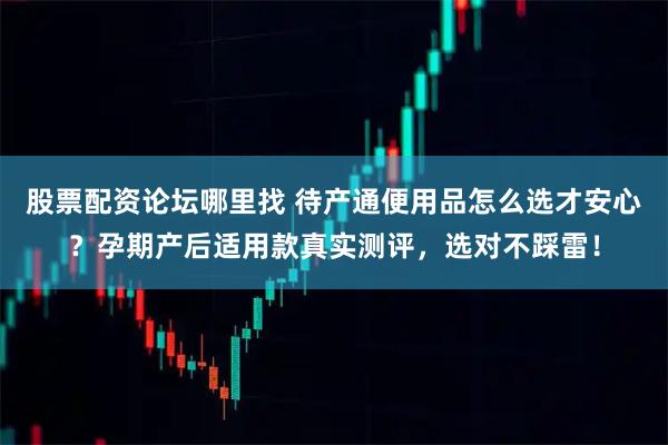 股票配资论坛哪里找 待产通便用品怎么选才安心?孕期产后适用款真实测评,选对不踩雷!