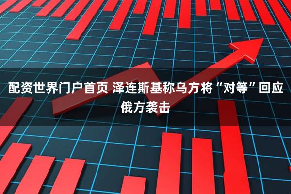 配资世界门户首页 泽连斯基称乌方将“对等”回应俄方袭击