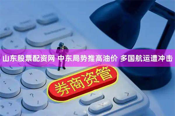 山东股票配资网 中东局势推高油价 多国航运遭冲击