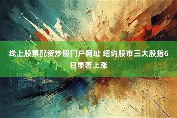 线上股票配资炒股门户网址 纽约股市三大股指6日显著上涨