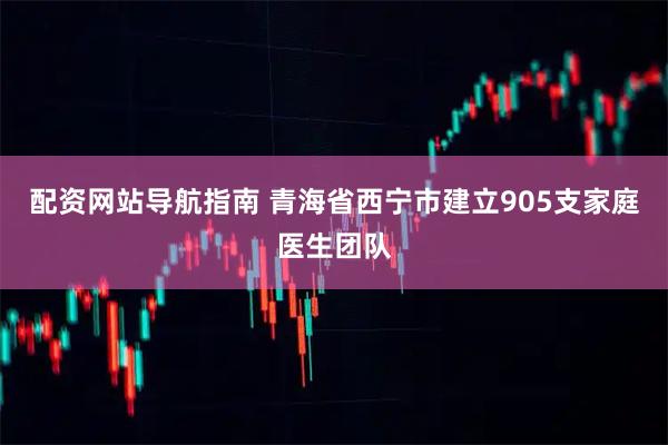 配资网站导航指南 青海省西宁市建立905支家庭医生团队