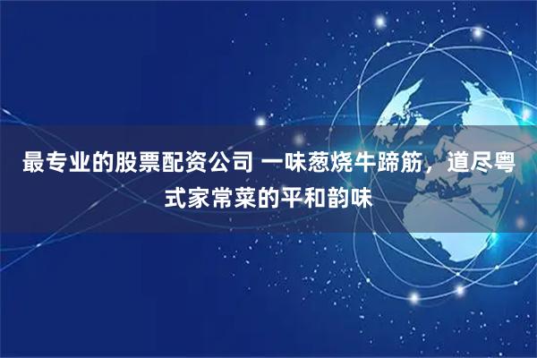 最专业的股票配资公司 一味葱烧牛蹄筋，道尽粤式家常菜的平和韵味