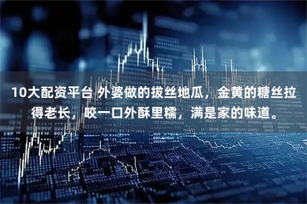 10大配资平台 外婆做的拔丝地瓜，金黄的糖丝拉得老长，咬一口外酥里糯，满是家的味道。