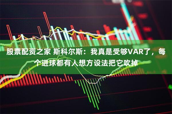 股票配资之家 斯科尔斯：我真是受够VAR了，每个进球都有人想方设法把它吹掉