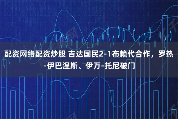 配资网络配资炒股 吉达国民2-1布赖代合作，罗热-伊巴涅斯、伊万-托尼破门