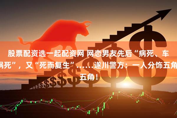 股票配资选一起配资网 网恋男友先后“病死、车祸死”，又“死而复生”……遂川警方：一人分饰五角！