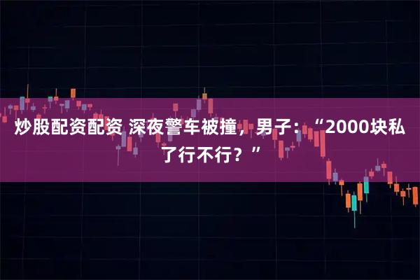 炒股配资配资 深夜警车被撞，男子：“2000块私了行不行？”