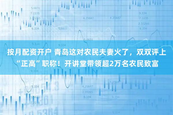 按月配资开户 青岛这对农民夫妻火了，双双评上“正高”职称！开讲堂带领超2万名农民致富