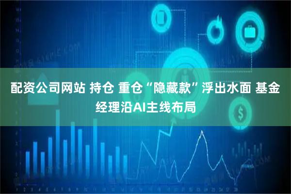 配资公司网站 持仓 重仓“隐藏款”浮出水面 基金经理沿AI主线布局