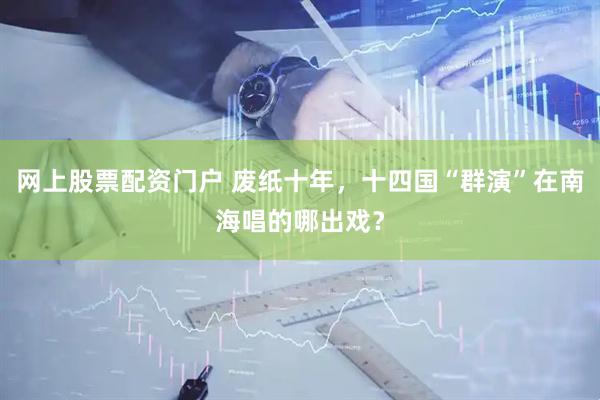 网上股票配资门户 废纸十年，十四国“群演”在南海唱的哪出戏？
