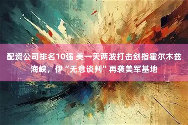 配资公司排名10强 美一天两波打击剑指霍尔木兹海峡，伊“无意谈判”再袭美军基地
