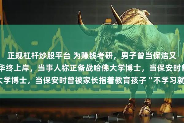 正规杠杆炒股平台 为赚钱考研，男子曾当保洁又去清华做保安，八战清华终上岸，当事人称正备战哈佛大学博士，当保安时曾被家长指着教育孩子“不学习就像他”