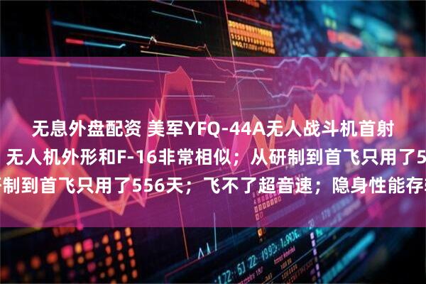 无息外盘配资 美军YFQ-44A无人战斗机首射空空导弹，细节披露：无人机外形和F-16非常相似；从研制到首飞只用了556天；飞不了超音速；隐身性能存较大短板