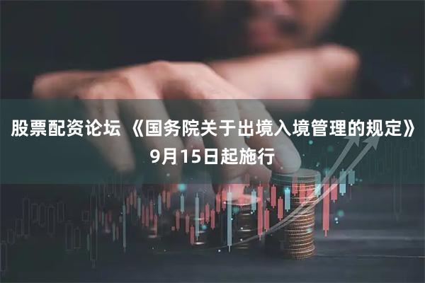 股票配资论坛 《国务院关于出境入境管理的规定》9月15日起施行