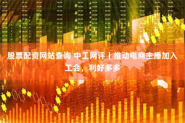 股票配资网站查询 中工网评丨推动电商主播加入工会,利好多多