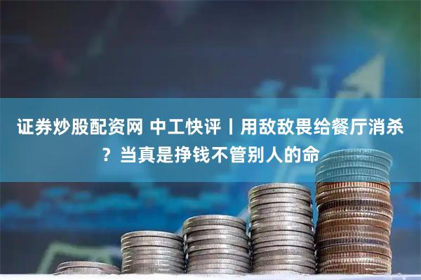 证券炒股配资网 中工快评丨用敌敌畏给餐厅消杀？当真是挣钱不管别人的命