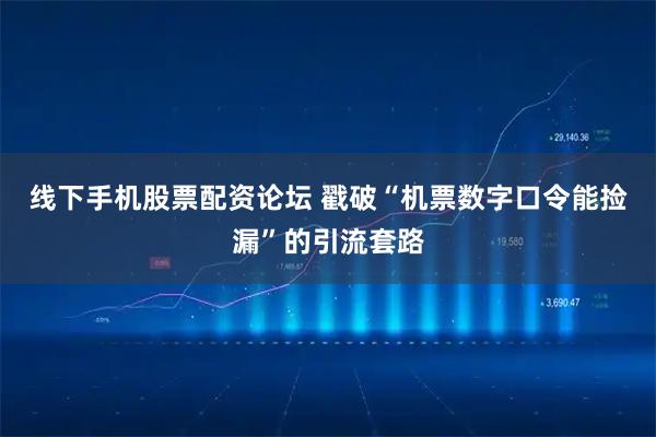 线下手机股票配资论坛 戳破“机票数字口令能捡漏”的引流套路